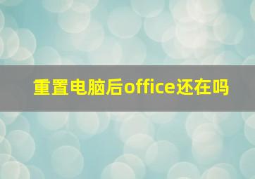 重置电脑后office还在吗