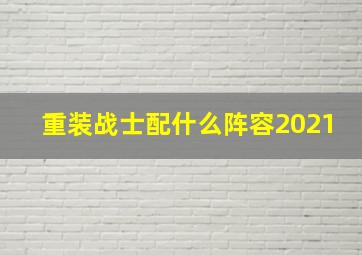 重装战士配什么阵容2021