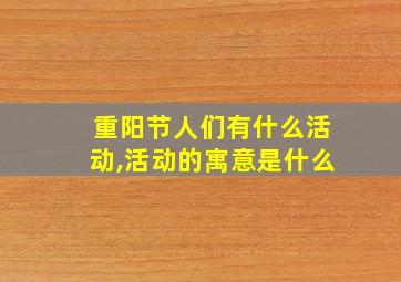 重阳节人们有什么活动,活动的寓意是什么