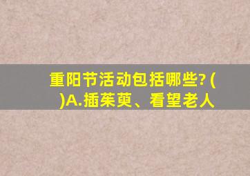 重阳节活动包括哪些? ( )A.插茱萸、看望老人