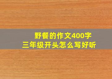 野餐的作文400字三年级开头怎么写好听