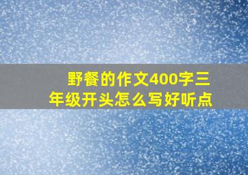 野餐的作文400字三年级开头怎么写好听点