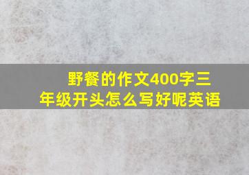 野餐的作文400字三年级开头怎么写好呢英语