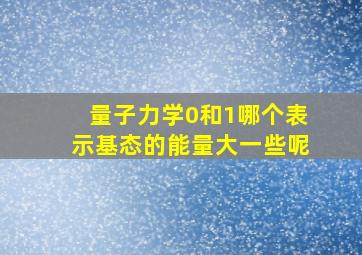 量子力学0和1哪个表示基态的能量大一些呢