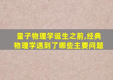 量子物理学诞生之前,经典物理学遇到了哪些主要问题