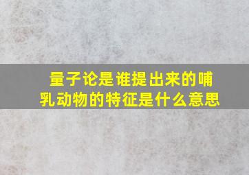 量子论是谁提出来的哺乳动物的特征是什么意思