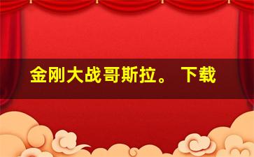 金刚大战哥斯拉。 下载