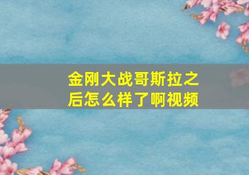 金刚大战哥斯拉之后怎么样了啊视频