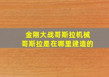 金刚大战哥斯拉机械哥斯拉是在哪里建造的