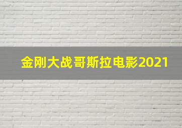 金刚大战哥斯拉电影2021