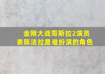 金刚大战哥斯拉2演员表陈法拉是谁扮演的角色