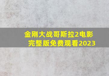 金刚大战哥斯拉2电影完整版免费观看2023