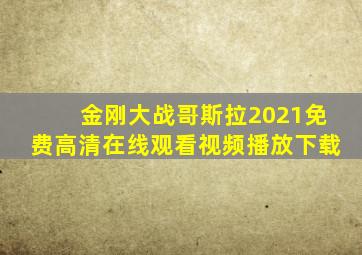 金刚大战哥斯拉2021免费高清在线观看视频播放下载