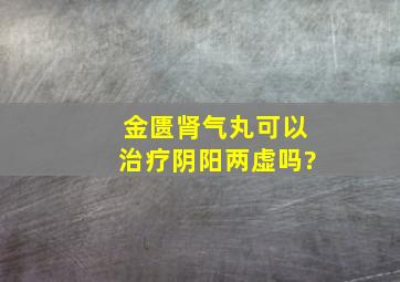 金匮肾气丸可以治疗阴阳两虚吗?