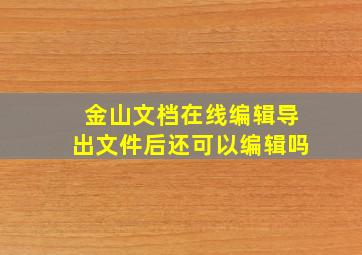 金山文档在线编辑导出文件后还可以编辑吗