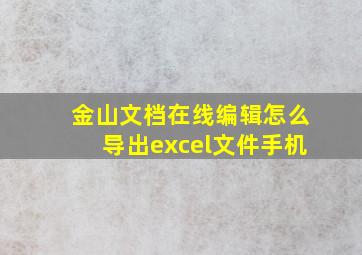 金山文档在线编辑怎么导出excel文件手机