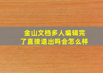 金山文档多人编辑完了直接退出吗会怎么样