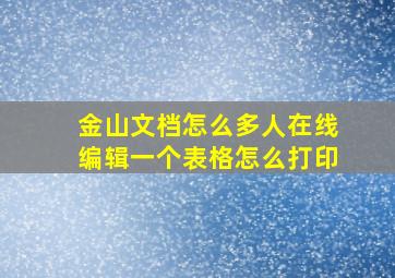 金山文档怎么多人在线编辑一个表格怎么打印