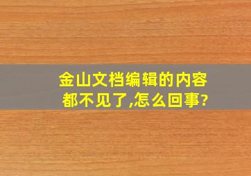 金山文档编辑的内容都不见了,怎么回事?