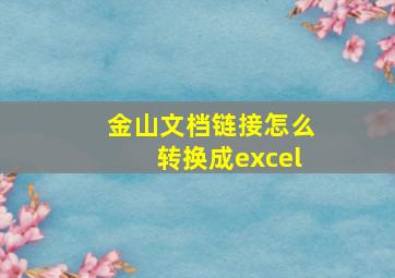 金山文档链接怎么转换成excel