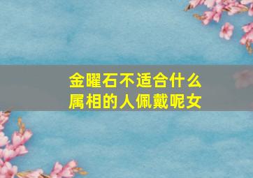 金曜石不适合什么属相的人佩戴呢女