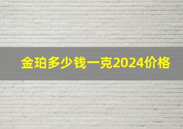 金珀多少钱一克2024价格