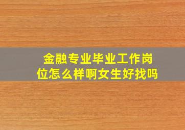 金融专业毕业工作岗位怎么样啊女生好找吗