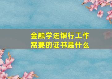 金融学进银行工作需要的证书是什么