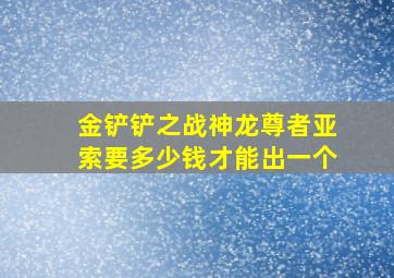 金铲铲之战神龙尊者亚索要多少钱才能出一个