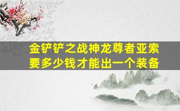 金铲铲之战神龙尊者亚索要多少钱才能出一个装备