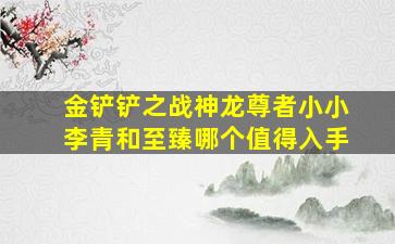 金铲铲之战神龙尊者小小李青和至臻哪个值得入手