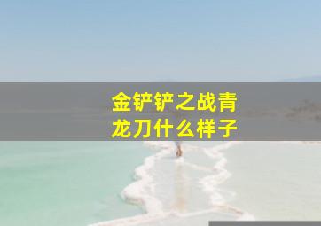 金铲铲之战青龙刀什么样子