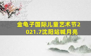 金龟子国际儿童艺术节2021.7沈阳站喊月亮