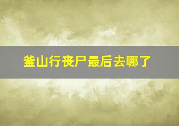 釜山行丧尸最后去哪了