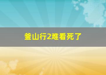 釜山行2难看死了