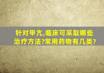 针对甲亢,临床可采取哪些治疗方法?常用药物有几类?