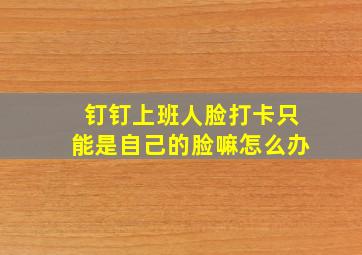 钉钉上班人脸打卡只能是自己的脸嘛怎么办