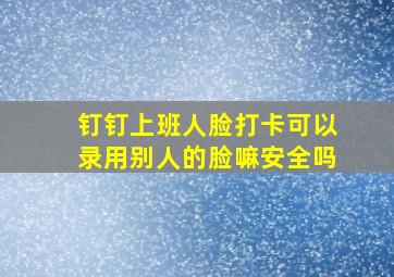 钉钉上班人脸打卡可以录用别人的脸嘛安全吗