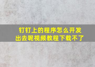 钉钉上的程序怎么开发出去呢视频教程下载不了