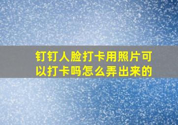 钉钉人脸打卡用照片可以打卡吗怎么弄出来的