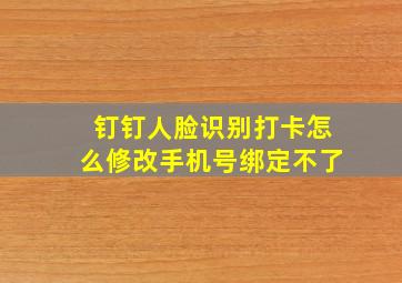 钉钉人脸识别打卡怎么修改手机号绑定不了