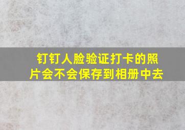 钉钉人脸验证打卡的照片会不会保存到相册中去