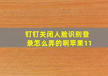 钉钉关闭人脸识别登录怎么弄的啊苹果11