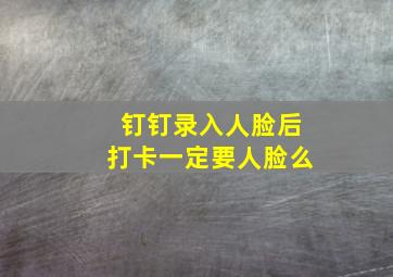 钉钉录入人脸后打卡一定要人脸么