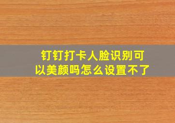 钉钉打卡人脸识别可以美颜吗怎么设置不了