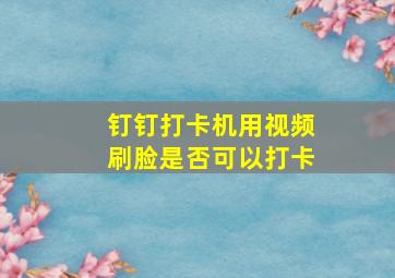 钉钉打卡机用视频刷脸是否可以打卡