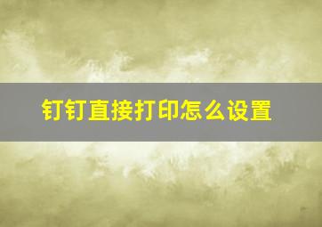 钉钉直接打印怎么设置