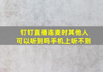 钉钉直播连麦时其他人可以听到吗手机上听不到