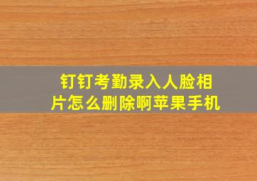 钉钉考勤录入人脸相片怎么删除啊苹果手机