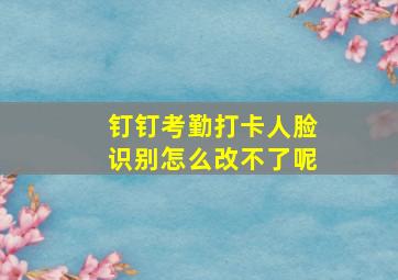 钉钉考勤打卡人脸识别怎么改不了呢